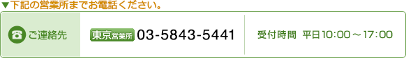 お近くの営業所までお電話ください　ご連絡先　東京営業所:03-3834-2171　福岡営業所:092-573-5670 受付時間 平日10:00～17:00